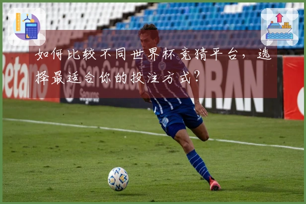 如何比较不同世界杯竞猜平台，选择最适合你的投注方式？