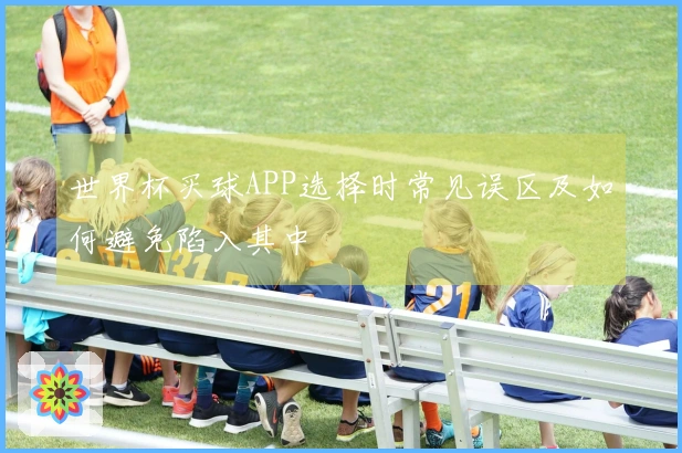 世界杯买球APP选择时常见误区及如何避免陷入其中