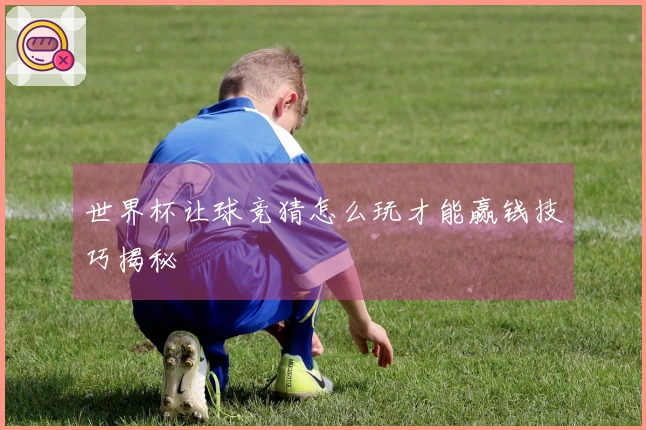 世界杯让球竞猜怎么玩才能赢钱技巧揭秘