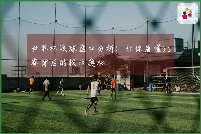 世界杯滚球盘口分析：让你看懂比赛背后的投注奥秘