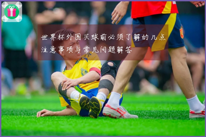 世界杯外围买球前必须了解的几点注意事项与常见问题解答