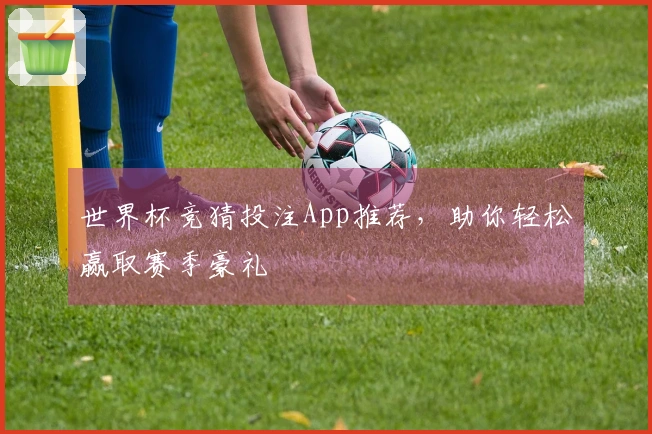 世界杯竞猜投注App推荐，助你轻松赢取赛季豪礼