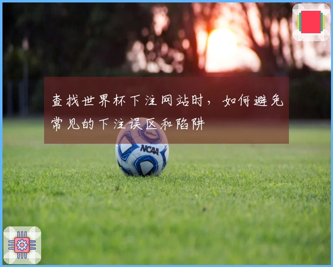 查找世界杯下注网站时，如何避免常见的下注误区和陷阱