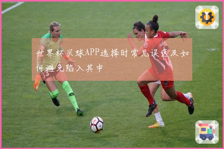世界杯买球APP选择时常见误区及如何避免陷入其中
